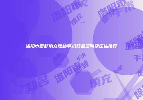 洛阳市面部填充除皱手术知名医院及医生推荐