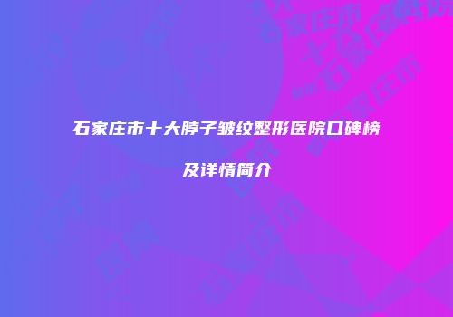 石家庄市十大脖子皱纹整形医院口碑榜及详情简介