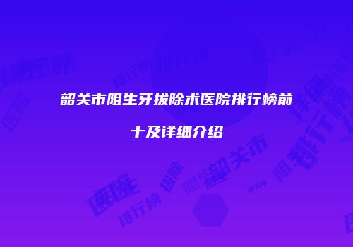 韶关市阻生牙拔除术医院排行榜前十及详细介绍