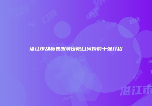 湛江市刮痧去眼袋医院口碑榜前十强介绍