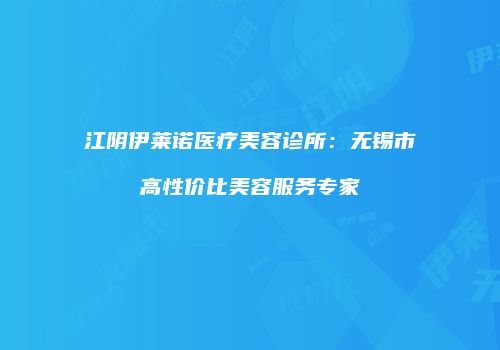 江阴伊莱诺医疗美容诊所：无锡市高性价比美容服务专家