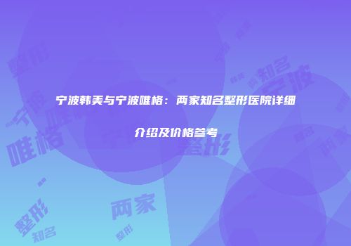 宁波韩美与宁波唯格：两家知名整形医院详细介绍及价格参考