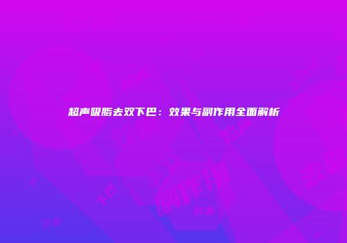 超声吸脂去双下巴：效果与副作用全面解析