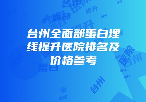 台州全面部蛋白埋线提升医院排名及价格参考