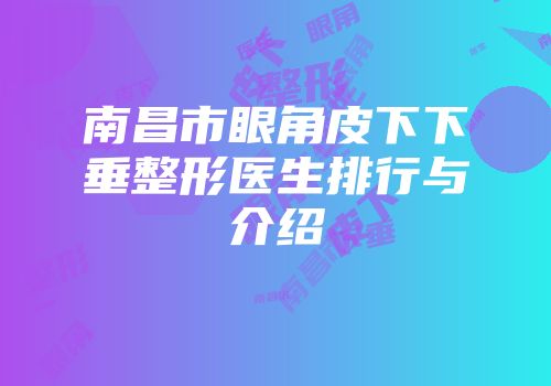 南昌市眼角皮下下垂整形医生排行与介绍