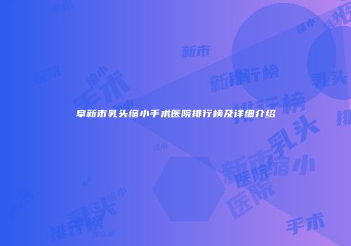 阜新市乳头缩小手术医院排行榜及详细介绍