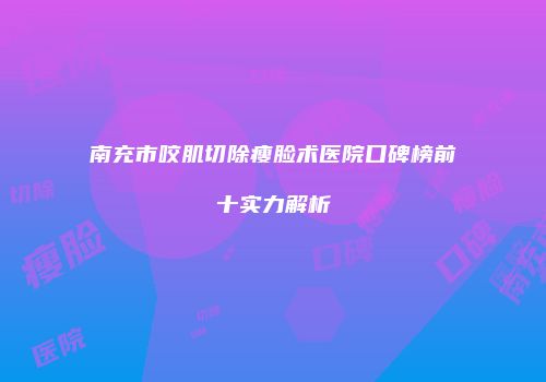 南充市咬肌切除瘦脸术医院口碑榜前十实力解析
