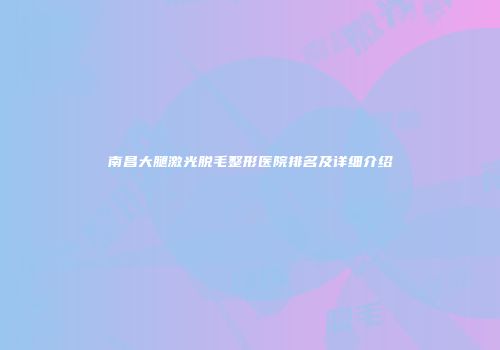 南昌大腿激光脱毛整形医院排名及详细介绍