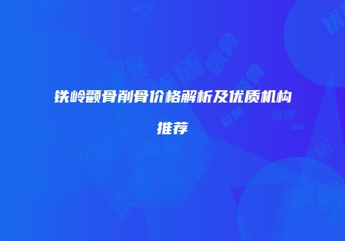 铁岭颧骨削骨价格解析及优质机构推荐