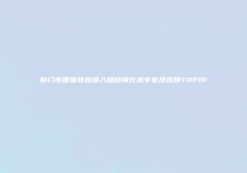 荆门市固体硅胶植入颞部填充术专家排名榜TOP10