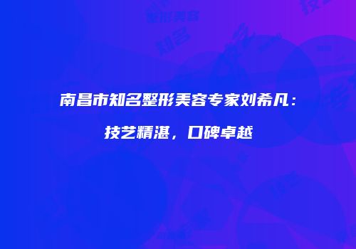 南昌市知名整形美容专家刘希凡：技艺精湛，口碑卓越