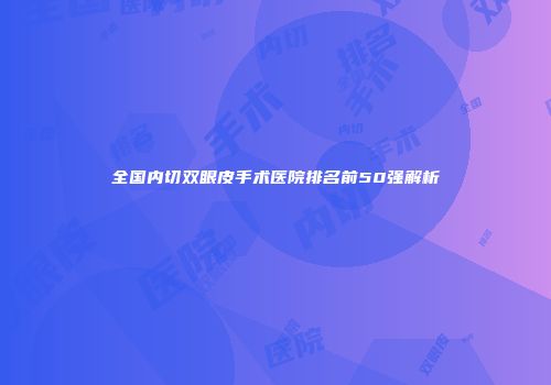 全国内切双眼皮手术医院排名前50强解析