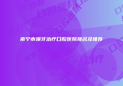 南宁市爆牙治疗口腔医院排名及推荐