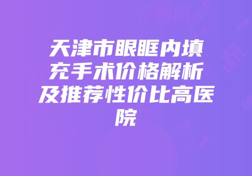 天津市眼眶内填充手术价格解析及推荐性价比高医院