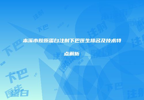 本溪市胶原蛋白注射下巴医生排名及技术特点解析