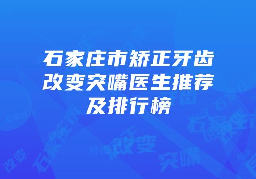 石家庄市矫正牙齿改变突嘴医生推荐及排行榜
