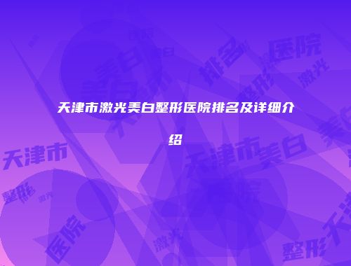天津市激光美白整形医院排名及详细介绍