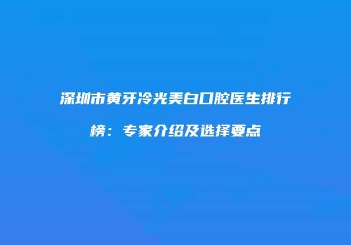 深圳市黄牙冷光美白口腔医生排行榜：专家介绍及选择要点