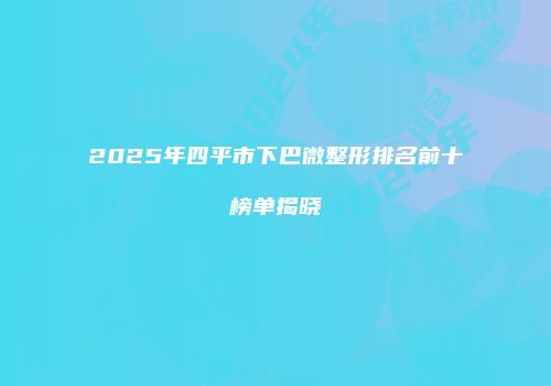 2025年四平市下巴微整形排名前十榜单揭晓