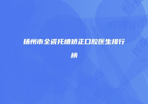 扬州市全瓷托槽矫正口腔医生排行榜