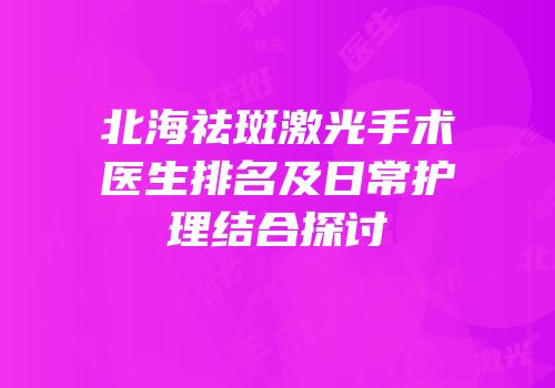 北海祛斑激光手术医生排名及日常护理结合探讨