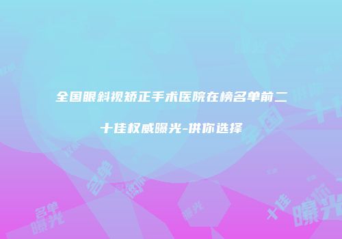 全国眼斜视矫正手术医院在榜名单前二十佳权威曝光-供你选择