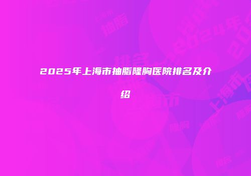 2025年上海市抽脂隆胸医院排名及介绍