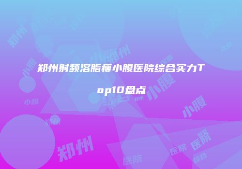 郑州射频溶脂瘦小腹医院综合实力Top10盘点
