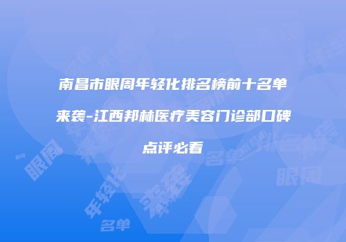 南昌市眼周年轻化排名榜前十名单来袭-江西邦林医疗美容门诊部口碑点评必看