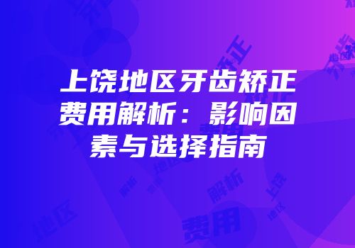 上饶地区牙齿矫正费用解析：影响因素与选择指南