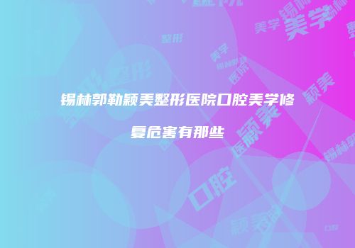 锡林郭勒颖美整形医院口腔美学修复危害有那些