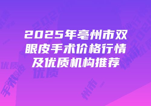 2025年亳州市双眼皮手术价格行情及优质机构推荐