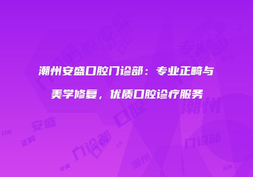 潮州安盛口腔门诊部：专业正畸与美学修复，优质口腔诊疗服务