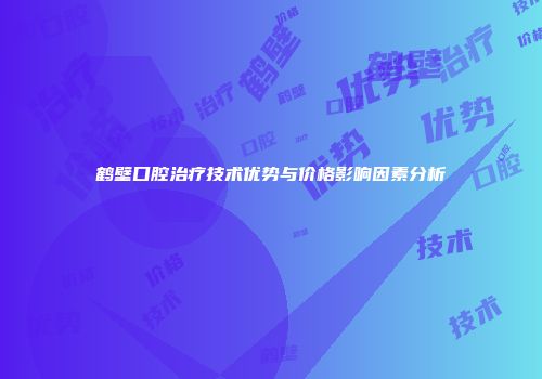 鹤壁口腔治疗技术优势与价格影响因素分析