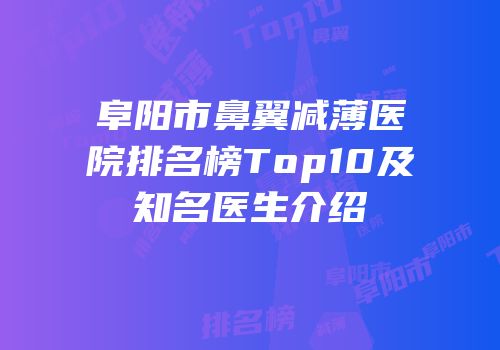 阜阳市鼻翼减薄医院排名榜Top10及知名医生介绍