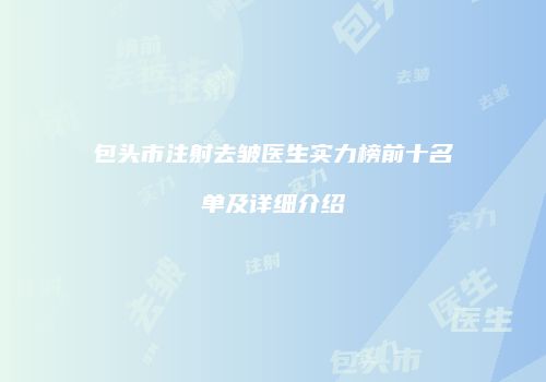 包头市注射去皱医生实力榜前十名单及详细介绍