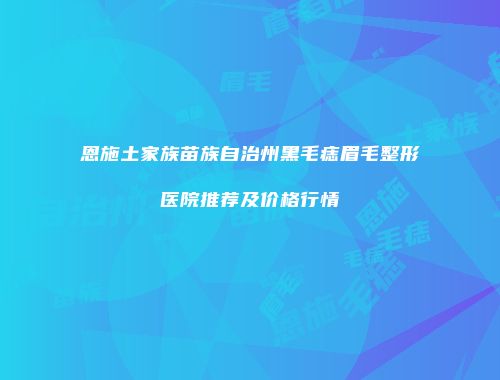 恩施土家族苗族自治州黑毛痣眉毛整形医院推荐及价格行情