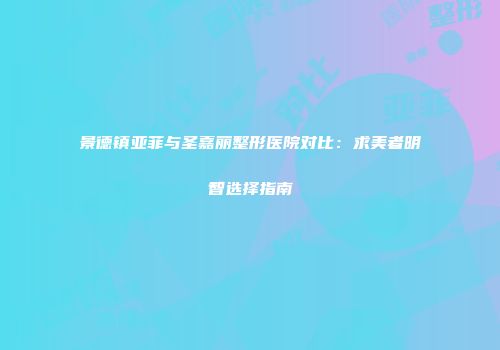 景德镇亚菲与圣嘉丽整形医院对比：求美者明智选择指南