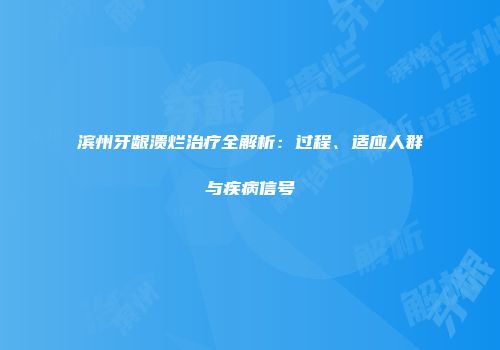 滨州牙龈溃烂治疗全解析：过程、适应人群与疾病信号