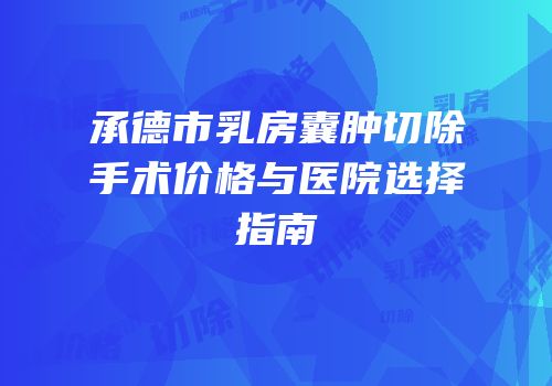 承德市乳房囊肿切除手术价格与医院选择指南