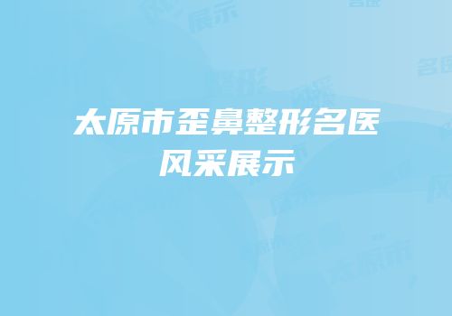 太原市歪鼻整形名医风采展示