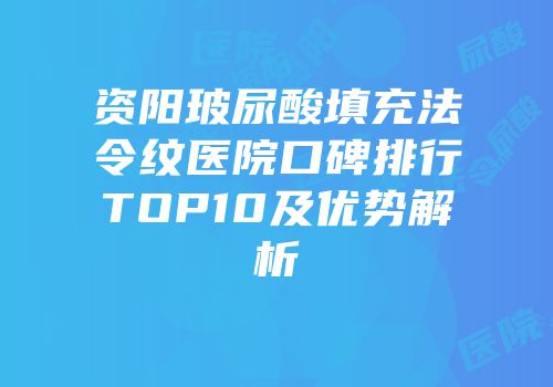 资阳玻尿酸填充法令纹医院口碑排行TOP10及优势解析