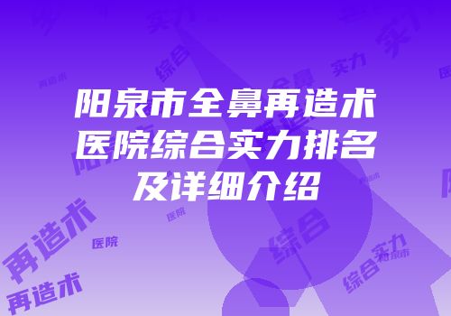 阳泉市全鼻再造术医院综合实力排名及详细介绍