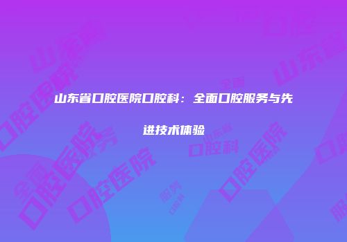 山东省口腔医院口腔科：全面口腔服务与先进技术体验