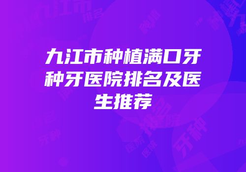 九江市种植满口牙种牙医院排名及医生推荐