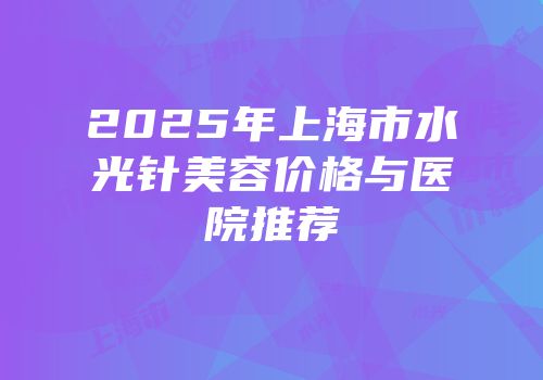 2025年上海市水光针美容价格与医院推荐