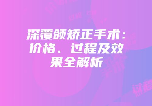 深覆颌矫正手术：价格、过程及效果全解析