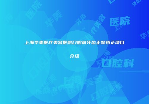 上海华美医疗美容医院口腔科牙齿正颌矫正项目介绍