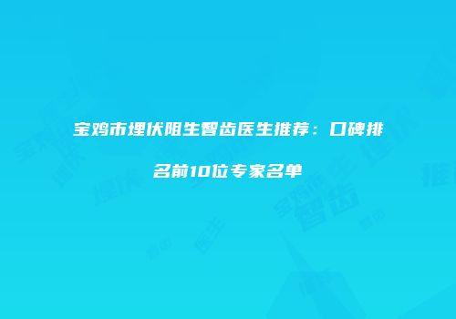 宝鸡市埋伏阻生智齿医生推荐：口碑排名前10位专家名单