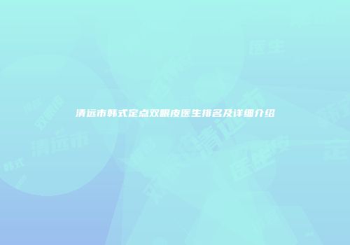 清远市韩式定点双眼皮医生排名及详细介绍